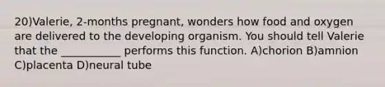 20)Valerie, 2-months pregnant, wonders how food and oxygen are delivered to the developing organism. You should tell Valerie that the ___________ performs this function. A)chorion B)amnion C)placenta D)neural tube