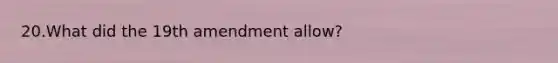 20.What did the 19th amendment allow?