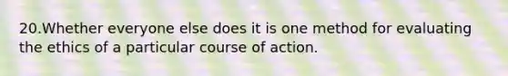 20.Whether everyone else does it is one method for evaluating the ethics of a particular course of action.