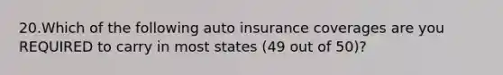 20.Which of the following auto insurance coverages are you REQUIRED to carry in most states (49 out of 50)?