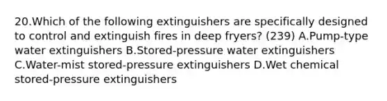 20.Which of the following extinguishers are specifically designed to control and extinguish fires in deep fryers? (239) A.Pump-type water extinguishers B.Stored-pressure water extinguishers C.Water-mist stored-pressure extinguishers D.Wet chemical stored-pressure extinguishers