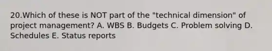 20.Which of these is NOT part of the "technical dimension" of project management? A. WBS B. Budgets C. Problem solving D. Schedules E. Status reports