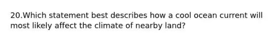 20.Which statement best describes how a cool ocean current will most likely affect the climate of nearby land?