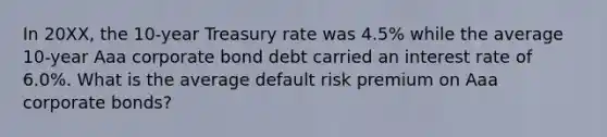 In 20XX, the 10-year Treasury rate was 4.5% while the average 10-year Aaa corporate bond debt carried an interest rate of 6.0%. What is the average default risk premium on Aaa corporate bonds?