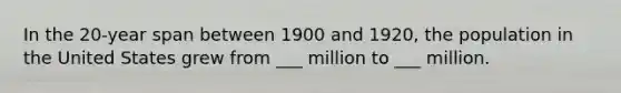 In the 20-year span between 1900 and 1920, the population in the United States grew from ___ million to ___ million.