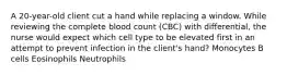 A 20-year-old client cut a hand while replacing a window. While reviewing the complete blood count (CBC) with differential, the nurse would expect which cell type to be elevated first in an attempt to prevent infection in the client's hand? Monocytes B cells Eosinophils Neutrophils