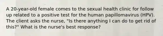 A 20-year-old female comes to the sexual health clinic for follow up related to a positive test for the human papillomavirus (HPV). The client asks the nurse, "Is there anything I can do to get rid of this?" What is the nurse's best response?