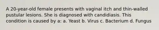 A 20-year-old female presents with vaginal itch and thin-walled pustular lesions. She is diagnosed with candidiasis. This condition is caused by a: a. Yeast b. Virus c. Bacterium d. Fungus