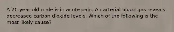 A 20-year-old male is in acute pain. An arterial blood gas reveals decreased carbon dioxide levels. Which of the following is the most likely cause?