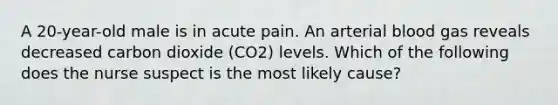 A 20-year-old male is in acute pain. An arterial blood gas reveals decreased carbon dioxide (CO2) levels. Which of the following does the nurse suspect is the most likely cause?