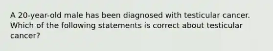 A 20-year-old male has been diagnosed with testicular cancer. Which of the following statements is correct about testicular cancer?