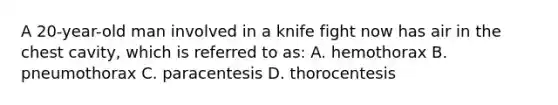 A 20-year-old man involved in a knife fight now has air in the chest cavity, which is referred to as: A. hemothorax B. pneumothorax C. paracentesis D. thorocentesis