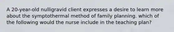 A 20-year-old nulligravid client expresses a desire to learn more about the symptothermal method of family planning. which of the following would the nurse include in the teaching plan?