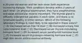 A 20-year-old woman and her twin sister both experience increasing diplopia. Their conditions develop within 3 years of each other. On physical examination, they have exophthalmos and weak extraocular muscle movement. The thyroid gland is diffusely enlarged but painless in each sister, and there is no lymphadenopathy in either woman. Which of the following laboratory findings is most likely to be reported in these sisters? □ (A) Decreased serum free T4 level □ (B) Increased urinary free catecholamine level □ (C) Decreased serum thyroid-stimulating hormone level □ (D) Increased serum parathyroid hormone level □ (E) Increased serum thyrotropin-releasing hormone level □ (F) High titer serum antimicrosomal antibody