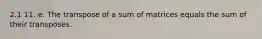 2.1 11. e. The transpose of a sum of matrices equals the sum of their transposes.