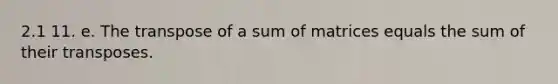 2.1 11. e. The transpose of a sum of matrices equals the sum of their transposes.