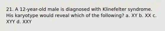 21. A 12-year-old male is diagnosed with Klinefelter syndrome. His karyotype would reveal which of the following? a. XY b. XX c. XYY d. XXY