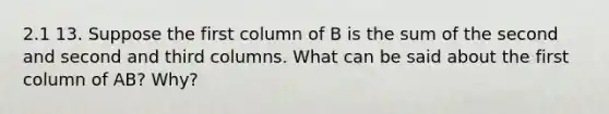 2.1 13. Suppose the first column of B is the sum of the second and second and third columns. What can be said about the first column of​ AB? Why?