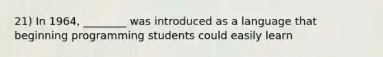 21) In 1964, ________ was introduced as a language that beginning programming students could easily learn