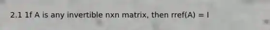 2.1 1f A is any invertible nxn matrix, then rref(A) = I