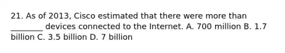 21. As of 2013, Cisco estimated that there were more than ________ devices connected to the Internet. A. 700 million B. 1.7 billion C. 3.5 billion D. 7 billion