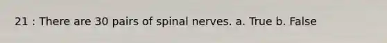 21 : There are 30 pairs of spinal nerves. a. True b. False