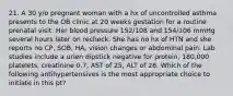 21. A 30 y/o pregnant woman with a hx of uncontrolled asthma presents to the OB clinic at 20 weeks gestation for a routine prenatal visit. Her blood pressure 152/108 and 154/106 mmHg several hours later on recheck. She has no hx of HTN and she reports no CP, SOB, HA, vision changes or abdominal pain. Lab studies include a urien dipstick negative for protein, 180,000 platelets, creatinine 0.7, AST of 25, ALT of 28. Which of the following antihypertensives is the most appropriate choice to initiate in this pt?