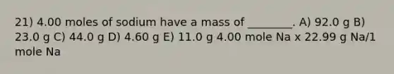 21) 4.00 moles of sodium have a mass of ________. A) 92.0 g B) 23.0 g C) 44.0 g D) 4.60 g E) 11.0 g 4.00 mole Na x 22.99 g Na/1 mole Na