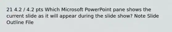 21 4.2 / 4.2 pts Which Microsoft PowerPoint pane shows the current slide as it will appear during the slide show? Note Slide Outline File