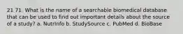 21 71. What is the name of a searchable biomedical database that can be used to find out important details about the source of a study? a. NutrInfo b. StudySource c. PubMed d. BioBase