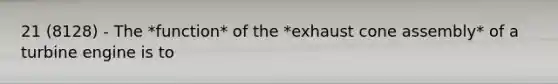 21 (8128) - The *function* of the *exhaust cone assembly* of a turbine engine is to