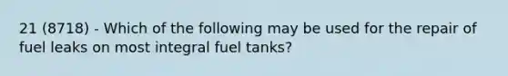 21 (8718) - Which of the following may be used for the repair of fuel leaks on most integral fuel tanks?