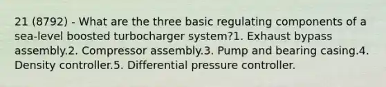 21 (8792) - What are the three basic regulating components of a sea-level boosted turbocharger system?1. Exhaust bypass assembly.2. Compressor assembly.3. Pump and bearing casing.4. Density controller.5. Differential pressure controller.