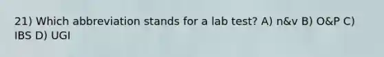 21) Which abbreviation stands for a lab test? A) n&v B) O&P C) IBS D) UGI