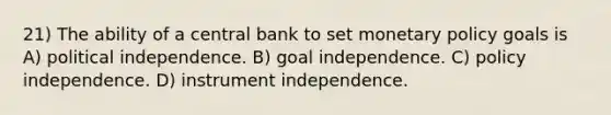 21) The ability of a central bank to set monetary policy goals is A) political independence. B) goal independence. C) policy independence. D) instrument independence.