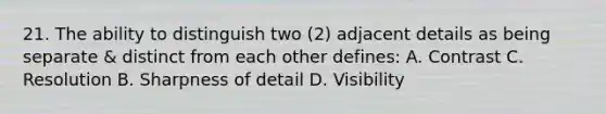 21. The ability to distinguish two (2) adjacent details as being separate & distinct from each other defines: A. Contrast C. Resolution B. Sharpness of detail D. Visibility