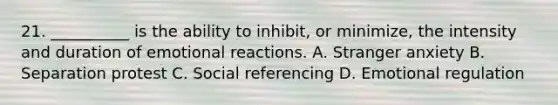 21. __________ is the ability to inhibit, or minimize, the intensity and duration of emotional reactions. A. Stranger anxiety B. Separation protest C. Social referencing D. Emotional regulation