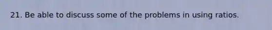 21. Be able to discuss some of the problems in using ratios.