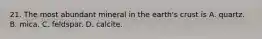 21. The most abundant mineral in the earth's crust is A. quartz. B. mica. C. feldspar. D. calcite.
