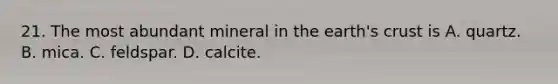 21. The most abundant mineral in the earth's crust is A. quartz. B. mica. C. feldspar. D. calcite.