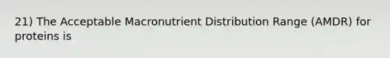 21) The Acceptable Macronutrient Distribution Range (AMDR) for proteins is