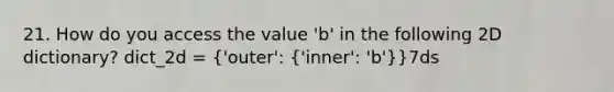 21. How do you access the value 'b' in the following 2D dictionary? dict_2d = ('outer': {'inner': 'b')}7ds