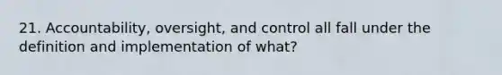 21. Accountability, oversight, and control all fall under the definition and implementation of what?