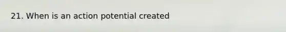 21. When is an action potential created