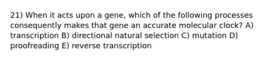 21) When it acts upon a gene, which of the following processes consequently makes that gene an accurate molecular clock? A) transcription B) directional natural selection C) mutation D) proofreading E) reverse transcription