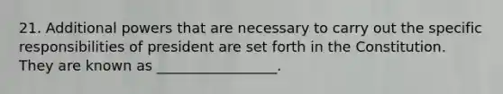 21. Additional powers that are necessary to carry out the specific responsibilities of president are set forth in the Constitution. They are known as _________________.