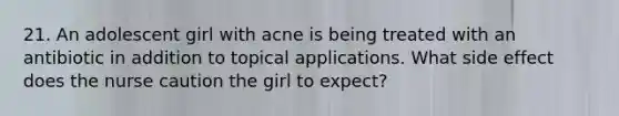 21. An adolescent girl with acne is being treated with an antibiotic in addition to topical applications. What side effect does the nurse caution the girl to expect?