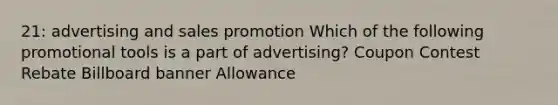 21: advertising and sales promotion Which of the following promotional tools is a part of advertising? Coupon Contest Rebate Billboard banner Allowance