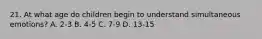 21. At what age do children begin to understand simultaneous emotions? A. 2-3 B. 4-5 C. 7-9 D. 13-15