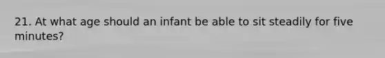 21. At what age should an infant be able to sit steadily for five minutes?